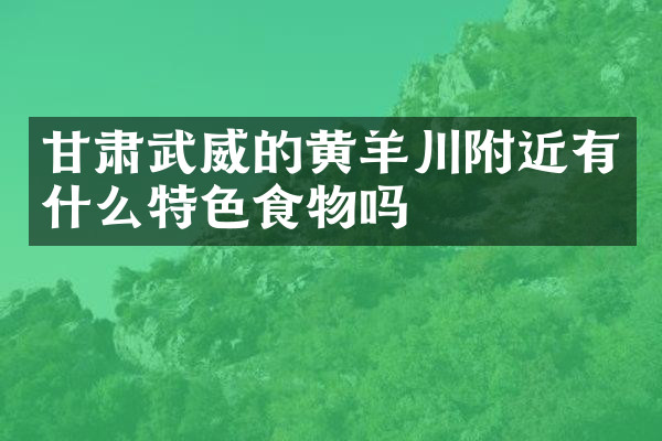 甘肃武威的黄羊川附近有什么特色食物吗