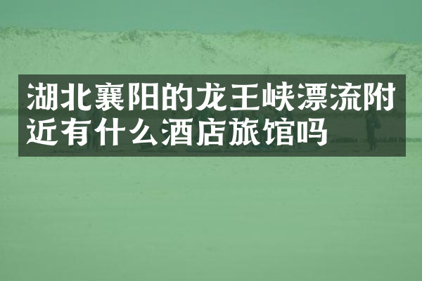 湖北襄阳的龙王峡漂流附近有什么酒店旅馆吗