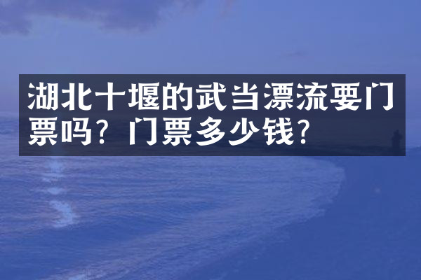 湖北十堰的武当漂流要门票吗？门票多少钱？