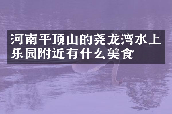 河南平顶山的尧龙湾水上乐园附近有什么美食