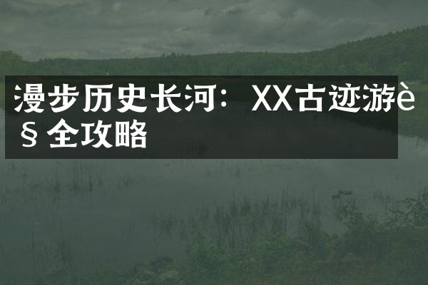 漫步历史长河：XX古迹游览全攻略