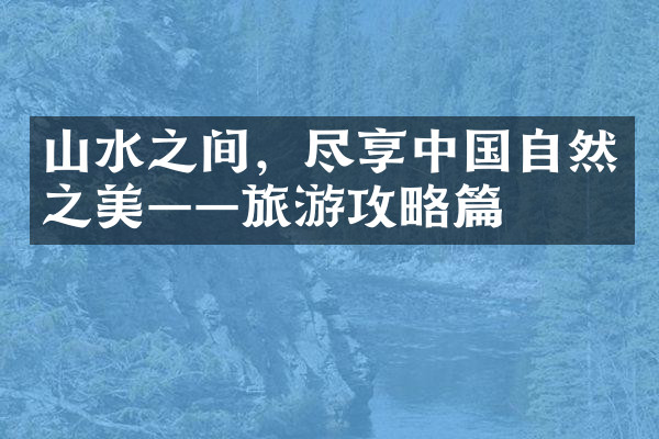 山水之间，尽享中国自然之美——旅游攻略篇
