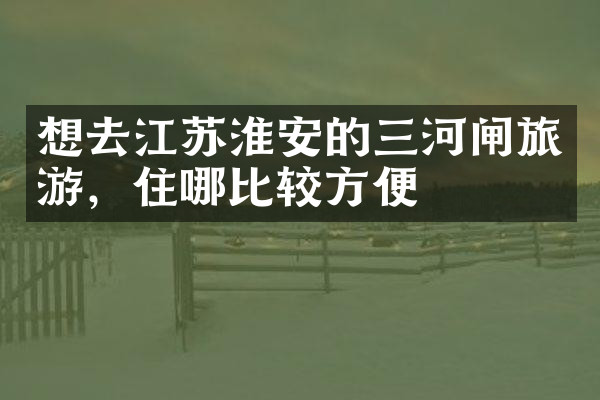 想去江苏淮安的三河闸旅游，住哪比较方便