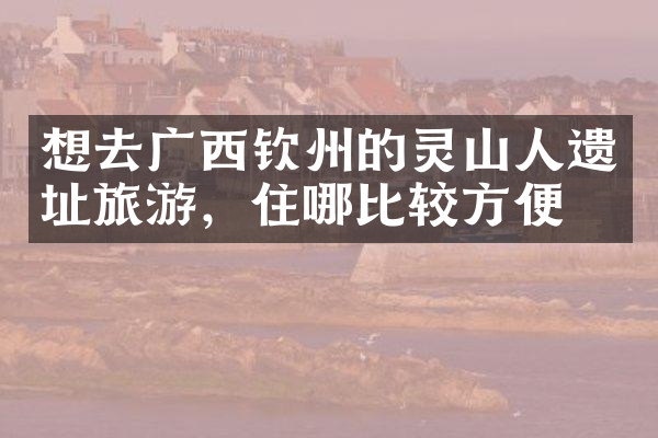 想去广西钦州的灵山人遗址旅游，住哪比较方便