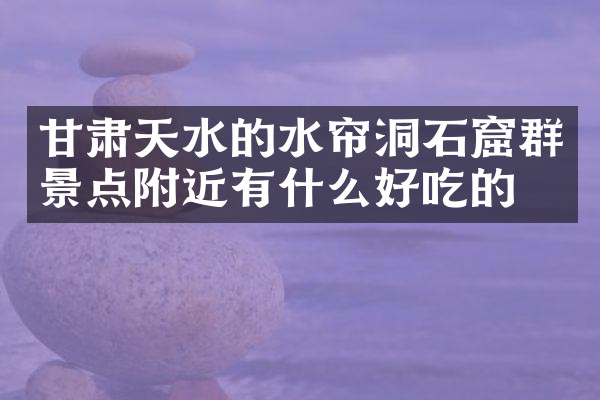 甘肃天水的水帘洞石窟群景点附近有什么好吃的