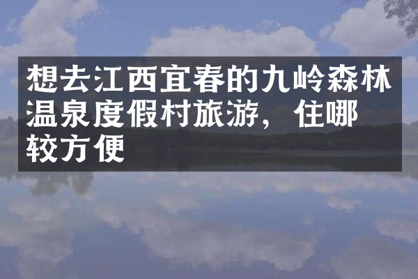 想去江西宜春的九岭森林温泉度假村旅游，住哪比较方便