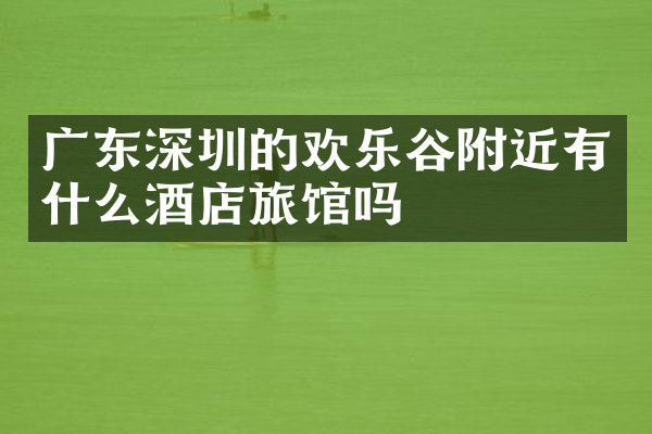 广东深圳的欢乐谷附近有什么酒店旅馆吗