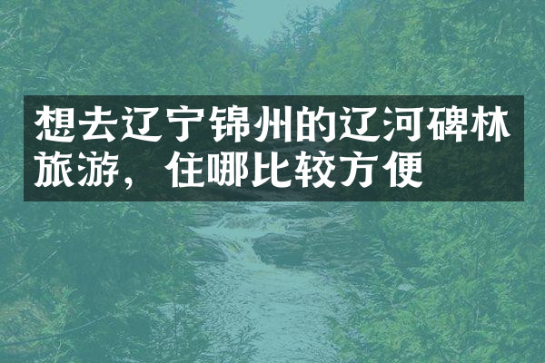 想去辽宁锦州的辽河碑林旅游，住哪比较方便