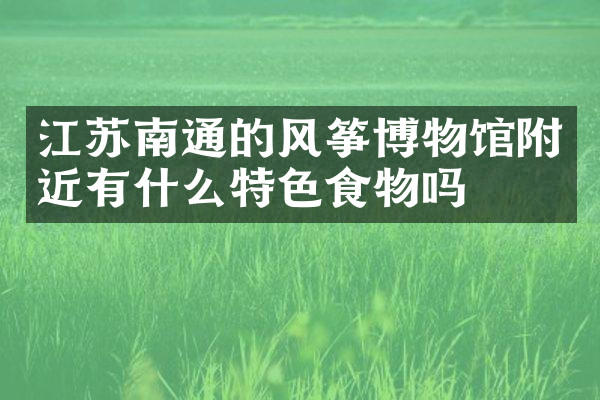 江苏南通的风筝博物馆附近有什么特色食物吗