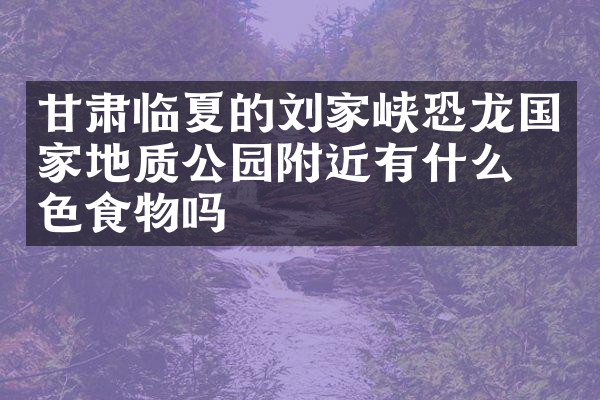 甘肃临夏的刘家峡恐龙国家地质公园附近有什么特色食物吗