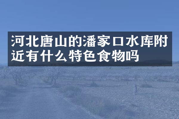 河北唐山的潘家口水库附近有什么特色食物吗
