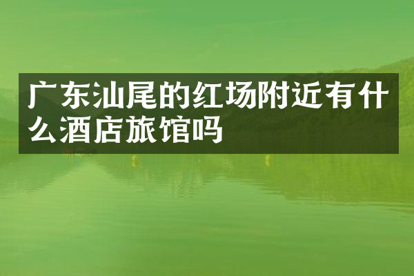 广东汕尾的红场附近有什么酒店旅馆吗