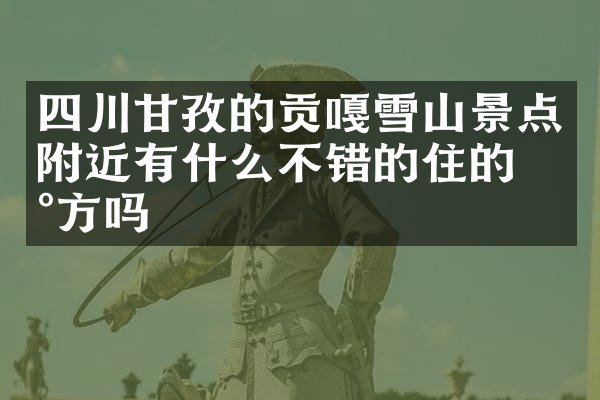 四川甘孜的贡嘎雪山景点附近有什么不错的住的地方吗