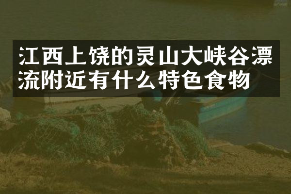 江西上饶的灵山大峡谷漂流附近有什么特色食物吗