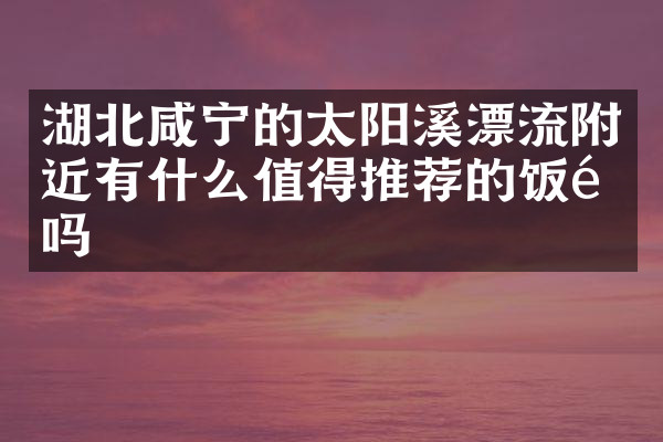 湖北咸宁的太阳溪漂流附近有什么值得推荐的饭馆吗