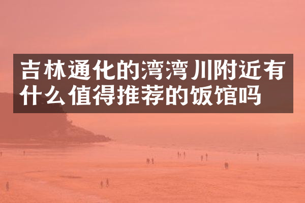 吉林通化的湾湾川附近有什么值得推荐的饭馆吗