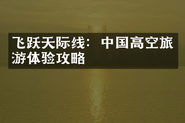 飞跃天际线：中国高空旅游体验攻略
