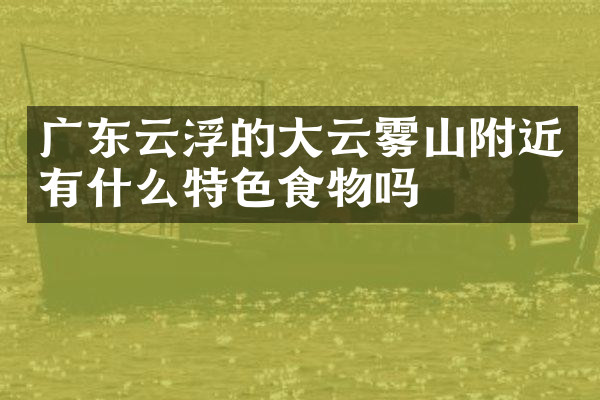 广东云浮的大云雾山附近有什么特色食物吗