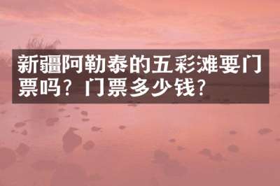新疆阿勒泰的五彩滩要门票吗？门票多少钱？
