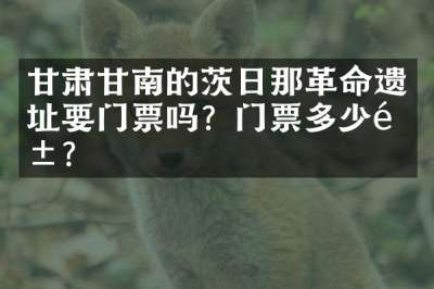 甘肃甘南的茨日那革命遗址要门票吗？门票多少钱？