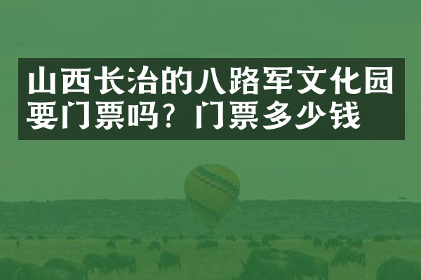 山西长治的八路军文化园要门票吗？门票多少钱？