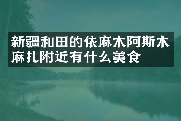新疆和田的依麻木阿斯木麻扎附近有什么美食