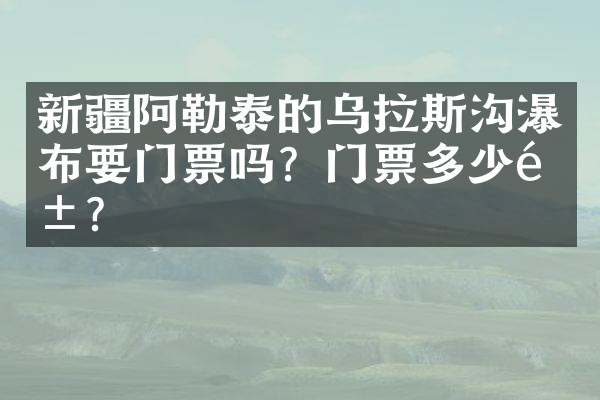 新疆阿勒泰的乌拉斯沟瀑布要门票吗？门票多少钱？