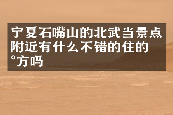 宁夏石嘴山的北武当景点附近有什么不错的住的地方吗