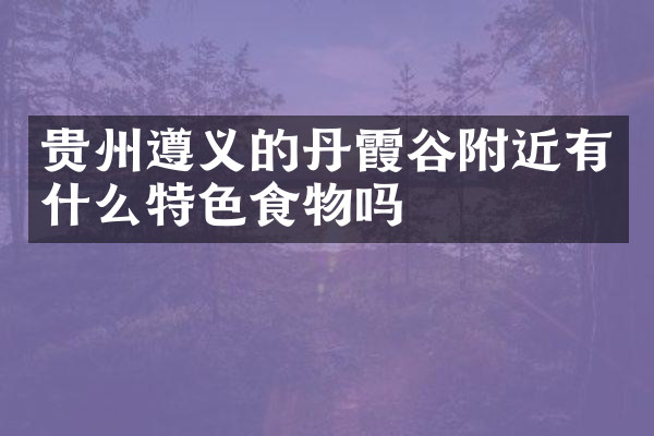 贵州遵义的丹霞谷附近有什么特色食物吗