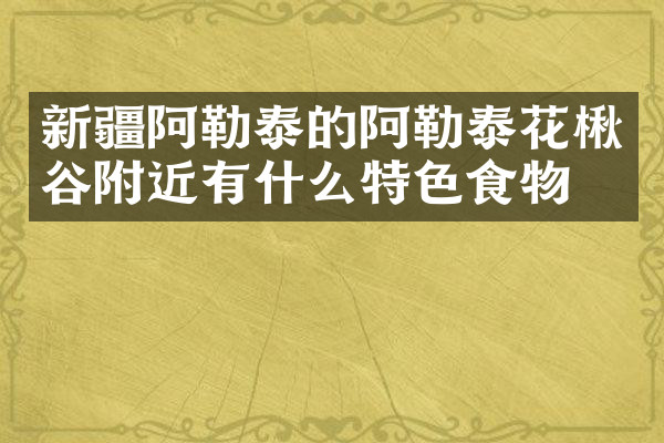 新疆阿勒泰的阿勒泰花楸谷附近有什么特色食物吗