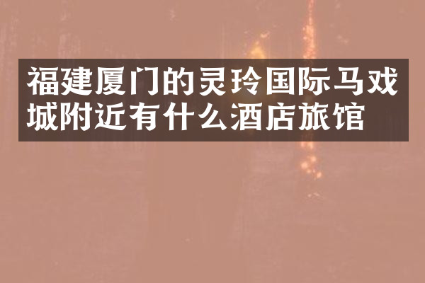 福建厦门的灵玲国际马戏城附近有什么酒店旅馆吗