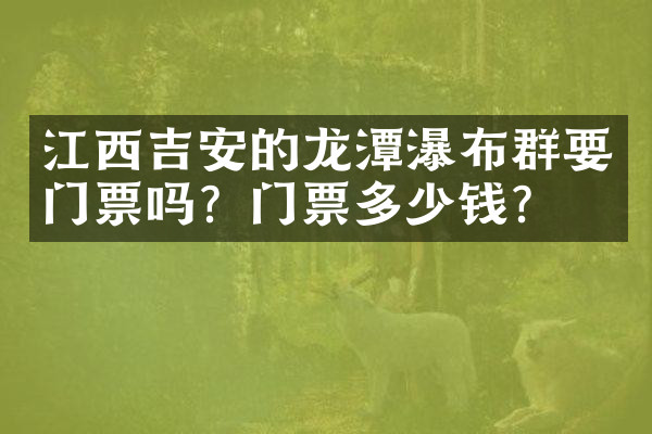 江西吉安的龙潭瀑布群要门票吗？门票多少钱？