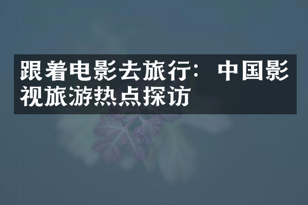 跟着电影去旅行：中国影视旅游热点探访