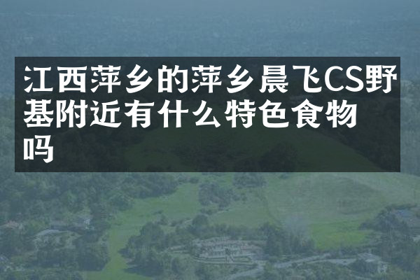 江西萍乡的萍乡晨飞CS野战基附近有什么特色食物吗