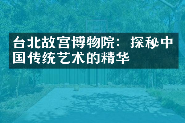 台北故宫博物院：探秘中国传统艺术的精华