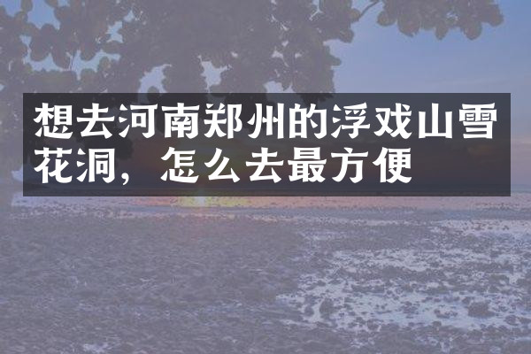想去河南郑州的浮戏山雪花洞，怎么去最方便