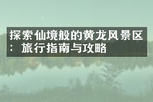 探索仙境般的黄龙风景区：旅行指南与攻略