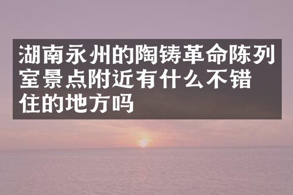 湖南永州的陶铸革命陈列室景点附近有什么不错的住的地方吗