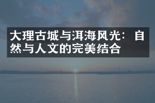 大理古城与洱海风光：自然与人文的完美结合