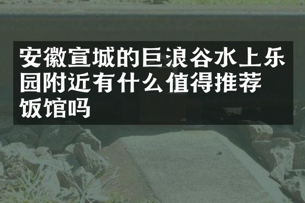 安徽宣城的巨浪谷水上乐园附近有什么值得推荐的饭馆吗