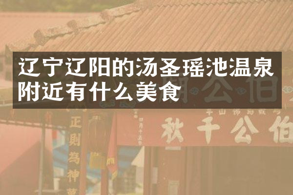 辽宁辽阳的汤圣瑶池温泉附近有什么美食