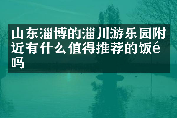 山东淄博的淄川游乐园附近有什么值得推荐的饭馆吗