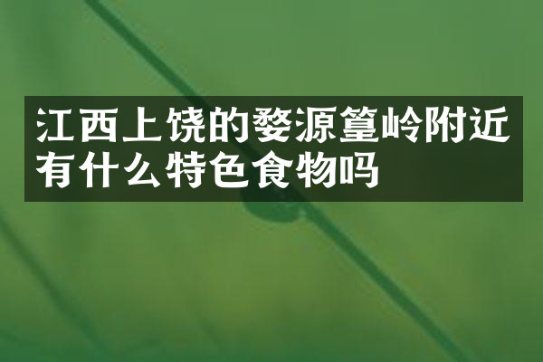 江西上饶的婺源篁岭附近有什么特色食物吗