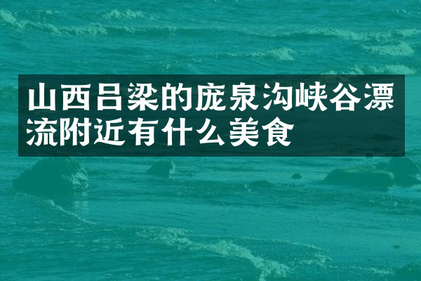 山西吕梁的庞泉沟峡谷漂流附近有什么美食