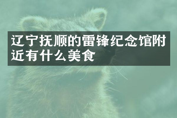 辽宁抚顺的雷锋纪念馆附近有什么美食