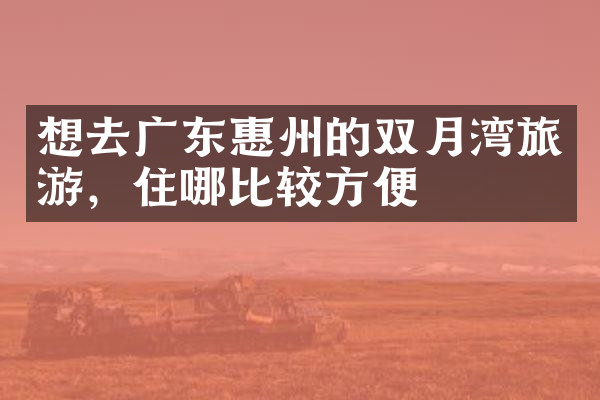 想去广东惠州的双月湾旅游，住哪比较方便