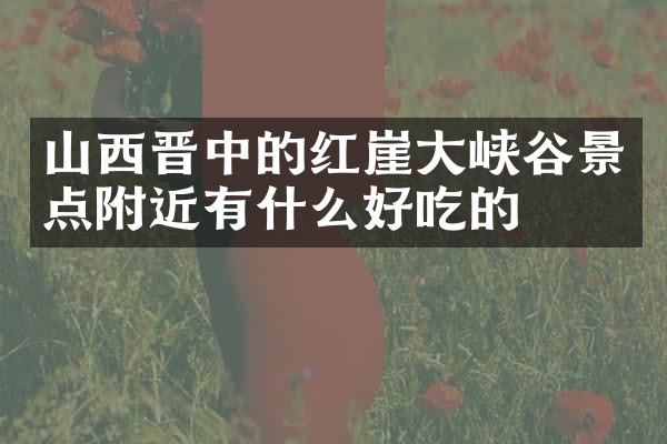 山西晋中的红崖大峡谷景点附近有什么好吃的
