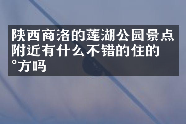 陕西商洛的莲湖公园景点附近有什么不错的住的地方吗