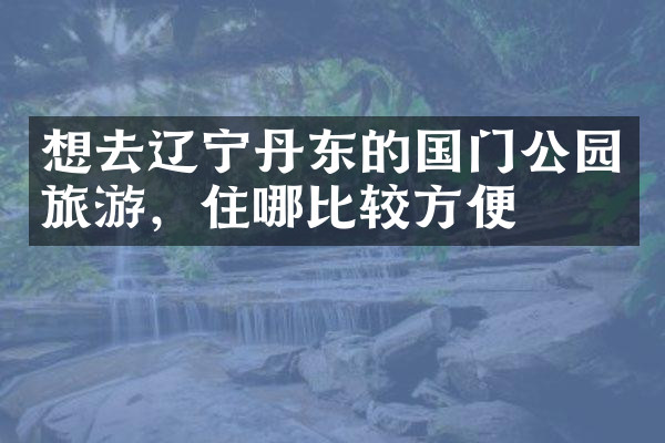 想去辽宁丹东的国门公园旅游，住哪比较方便