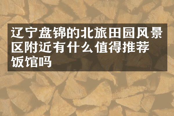 辽宁盘锦的北旅田园风景区附近有什么值得推荐的饭馆吗